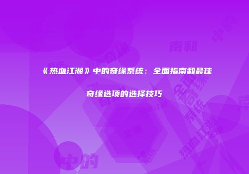 《热血江湖》中的奇缘系统：全面指南和最佳奇缘选项的选择技巧