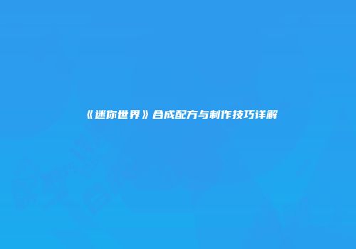 《迷你世界》合成配方与制作技巧详解
