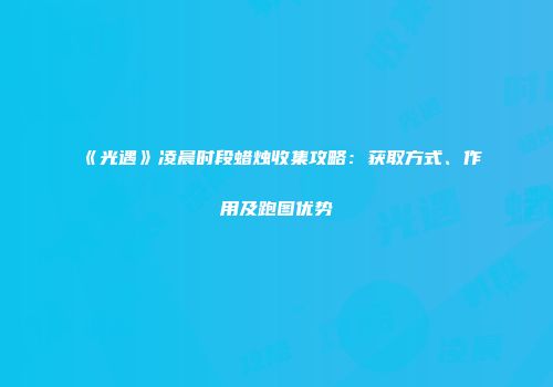 《光遇》凌晨时段蜡烛收集攻略:获取方式、作用及跑图优势