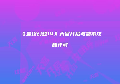 《最终幻想14》天宫开启与副本攻略详解