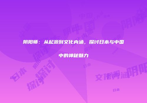 阴阳师：从起源到文化内涵，探讨日本与中国中的神秘魅力