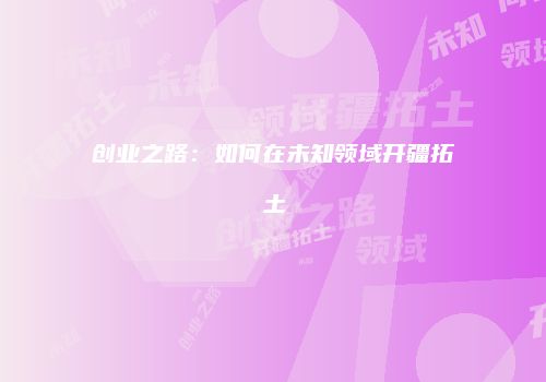 创业之路:如何在未知领域开疆拓土