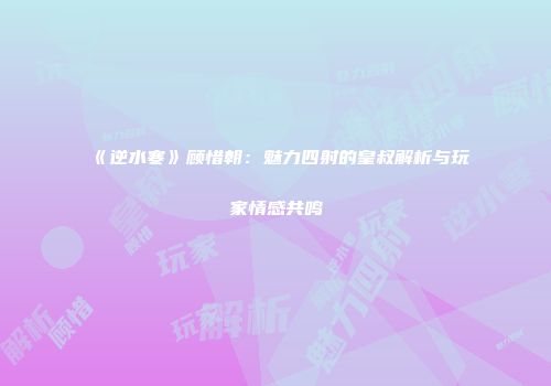 《逆水寒》顾惜朝：魅力四射的皇叔解析与玩家情感共鸣