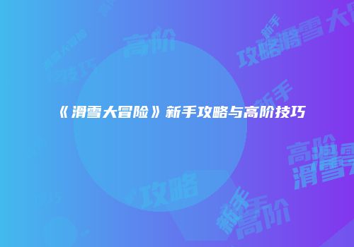 《滑雪大冒险》新手攻略与高阶技巧
