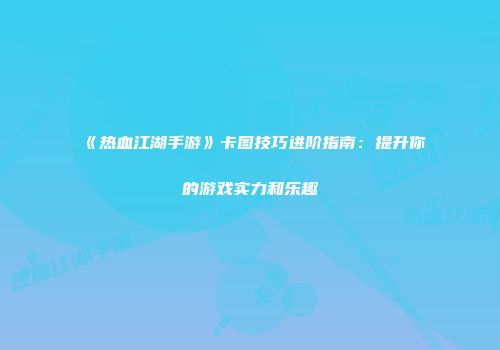 《热血江湖手游》卡图技巧进阶指南：提升你的游戏实力和乐趣