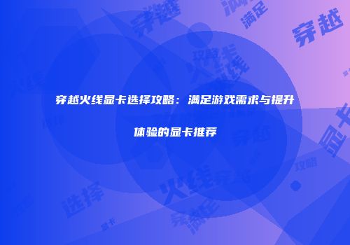 穿越火线显卡选择攻略：满足游戏需求与提升体验的显卡推荐
