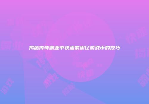 揭秘传奇霸业中快速累积亿游戏币的技巧