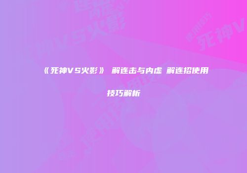 《死神VS火影》卍解连击与内虚卍解连招使用技巧解析