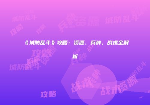 《城防乱斗》攻略：资源、兵种、战术全解析