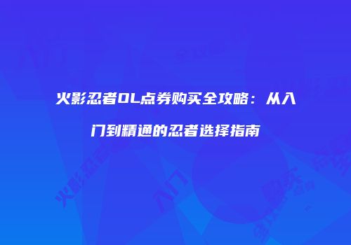 火影忍者OL点券购买全攻略：从入门到精通的忍者选择指南