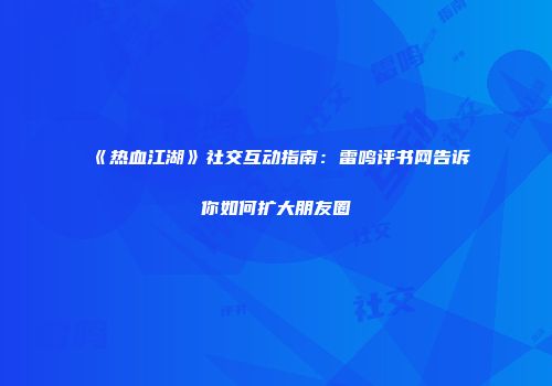 《热血江湖》社交互动指南：雷鸣评书网告诉你如何扩大朋友圈