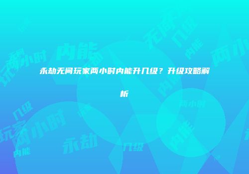 永劫无间玩家两小时内能升几级？升级攻略解析