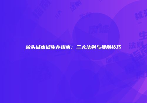 枕头城废墟生存指南：三大法则与搜刮技巧