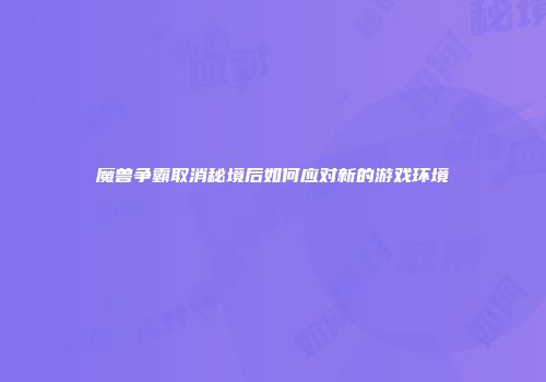 魔兽争霸取消秘境后如何应对新的游戏环境