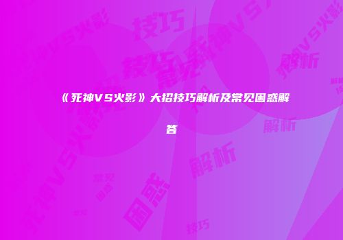 《死神VS火影》大招技巧解析及常见困惑解答