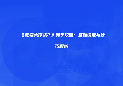 《肥皂大作战2》新手攻略:基础设定与技巧解析
