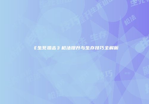 《生死狙击》枪法提升与生存技巧全解析