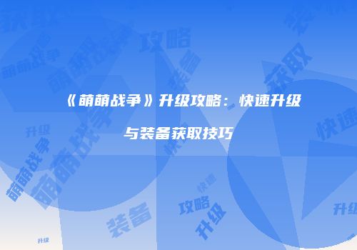 《萌萌战争》升级攻略:快速升级与装备获取技巧