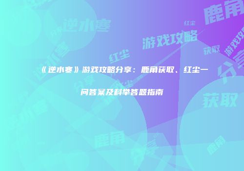 《逆水寒》游戏攻略分享：鹿角获取、红尘一问答案及科举答题指南