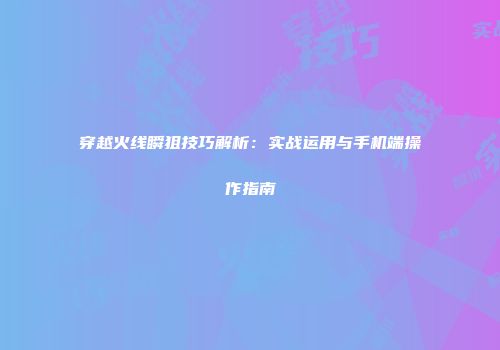 穿越火线瞬狙技巧解析：实战运用与手机端操作指南