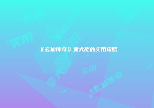 《玄仙传奇》变大佬的实用攻略