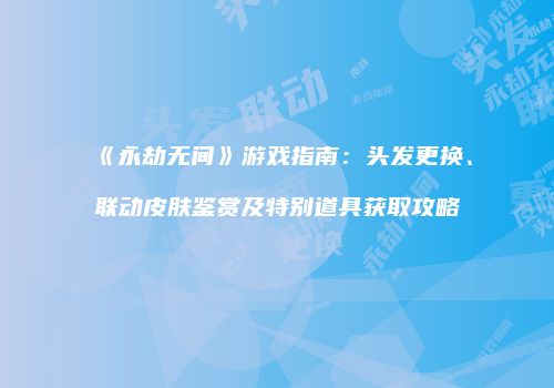 《永劫无间》游戏指南:头发更换、联动皮肤鉴赏及特别道具获取攻略