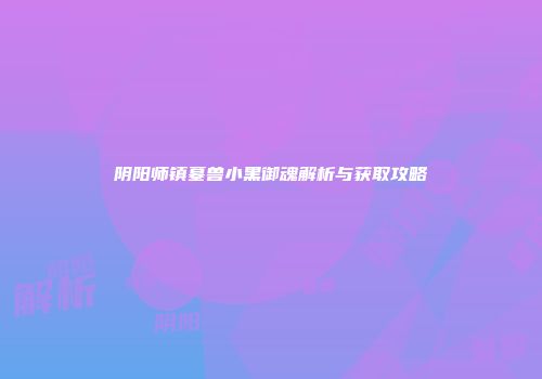 阴阳师镇墓兽小黑御魂解析与获取攻略