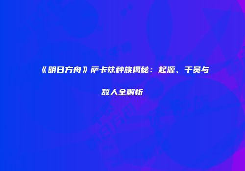 《明日方舟》萨卡兹种族揭秘：起源、干员与敌人全解析