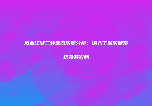 热血江湖三转武器防御分析：深入了解防御系统及其影响