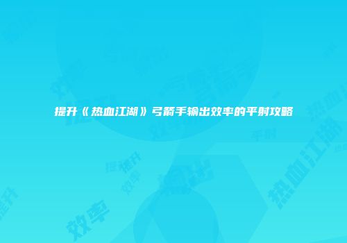 提升《热血江湖》弓箭手输出效率的平射攻略