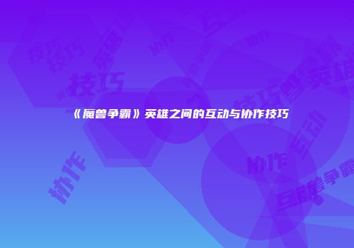 《魔兽争霸》英雄之间的互动与协作技巧