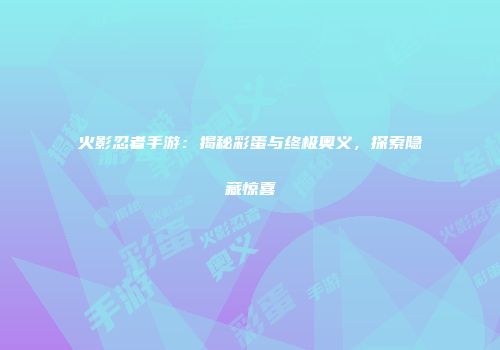火影忍者手游：揭秘彩蛋与终极奥义，探索隐藏惊喜