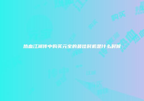 热血江湖传中购买元宝的最佳时机是什么时候