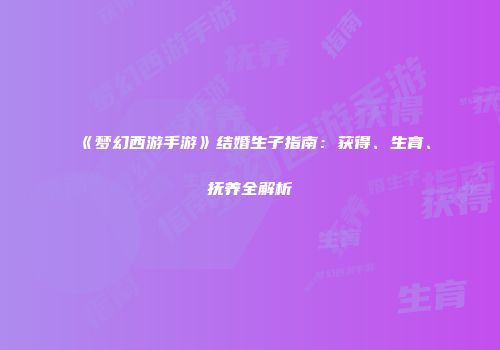 《梦幻西游手游》结婚生子指南：获得、生育、抚养全解析