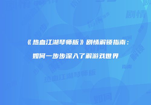 《热血江湖琴师版》剧情解锁指南：如何一步步深入了解游戏世界