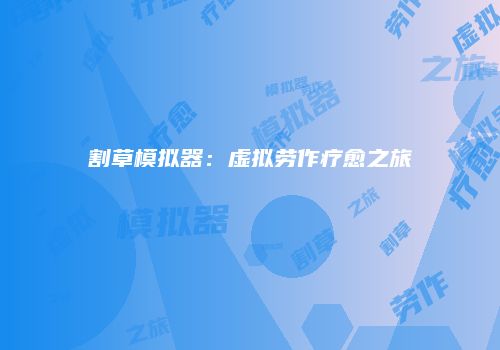 割草模拟器：虚拟劳作疗愈之旅