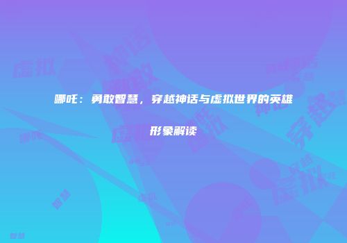 哪吒：勇敢智慧，穿越神话与虚拟世界的英雄形象解读