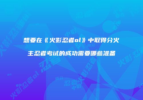 想要在《火影忍者ol》中取得分火主忍者考试的成功需要哪些准备