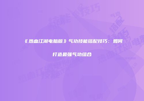 《热血江湖电脑版》气功技能搭配技巧：如何打造最强气功组合