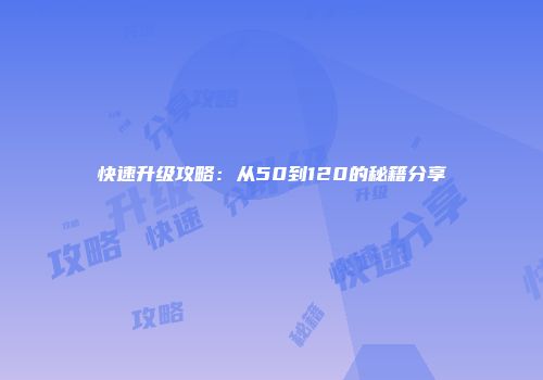 快速升级攻略：从50到120的秘籍分享