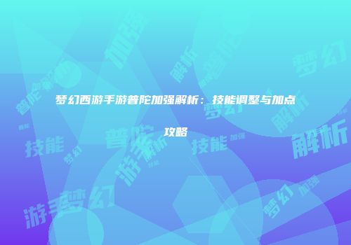梦幻西游手游普陀加强解析：技能调整与加点攻略