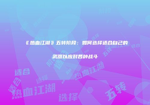 《热血江湖》五转阶段：如何选择适合自己的武器以应对各种战斗