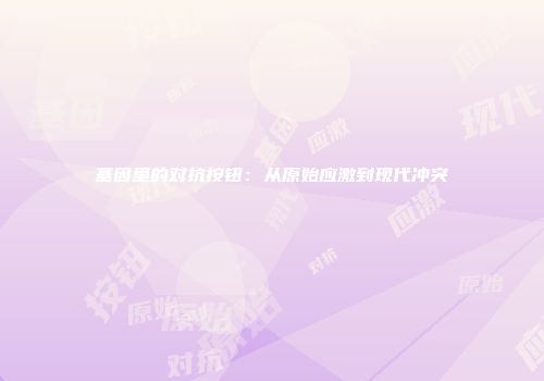 基因里的对抗按钮:从原始应激到现代冲突