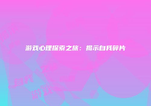 游戏心理探索之旅：揭示自我碎片