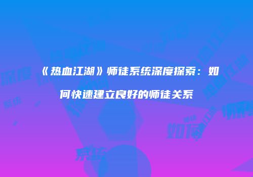 《热血江湖》师徒系统深度探索:如何快速建立良好的师徒关系