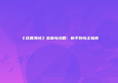 《放置海域》宝藏岛攻略：新手到岛主指南