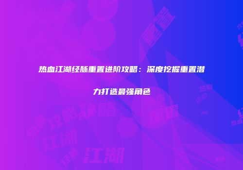 热血江湖经脉重置进阶攻略:深度挖掘重置潜力打造最强角色