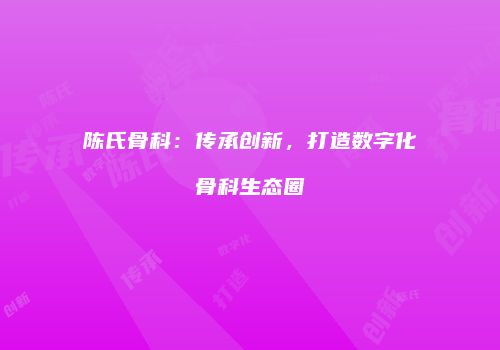 陈氏骨科：传承创新，打造数字化骨科生态圈