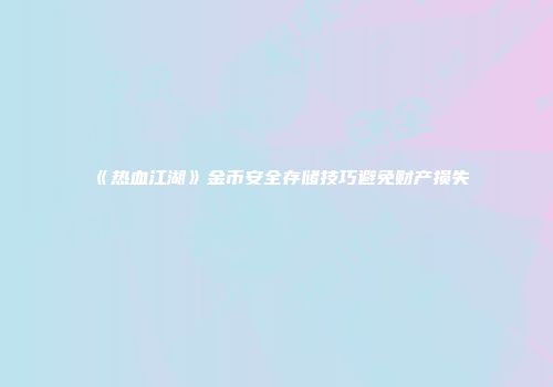 《热血江湖》金币安全存储技巧避免财产损失