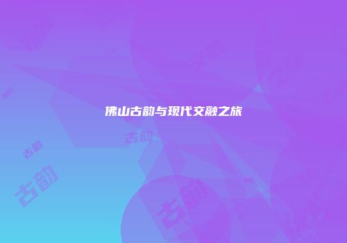 佛山古韵与现代交融之旅